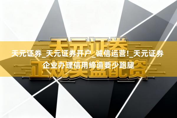 天元证券_天元证券开户_诚信运营!_天元证券 企业办理信用缔造要少跑腿