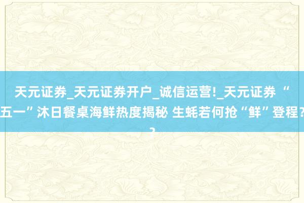天元证券_天元证券开户_诚信运营!_天元证券 “五一”沐日餐桌海鲜热度揭秘 生蚝若何抢“鲜”登程？