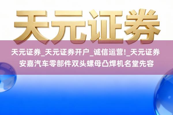 天元证券_天元证券开户_诚信运营!_天元证券 安嘉汽车零部件双头螺母凸焊机名堂先容