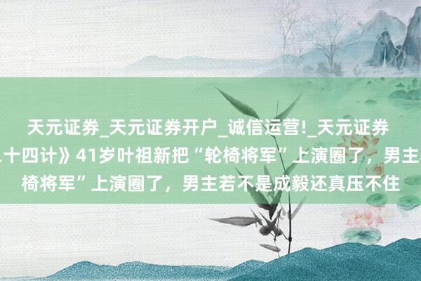 天元证券_天元证券开户_诚信运营!_天元证券 没演技别接！《长安二十四计》41岁叶祖新把“轮椅将军”上演圈了，男主若不是成毅还真压不住