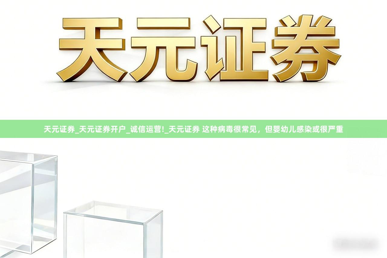 天元证券_天元证券开户_诚信运营!_天元证券 这种病毒很常见，但婴幼儿感染或很严重