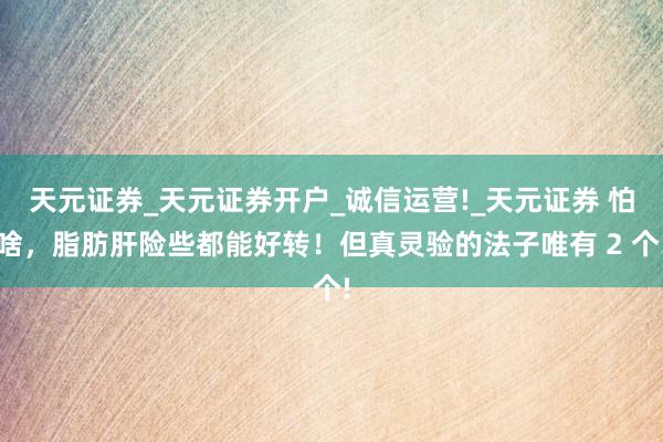 天元证券_天元证券开户_诚信运营!_天元证券 怕啥，脂肪肝险些都能好转！但真灵验的法子唯有 2 个!