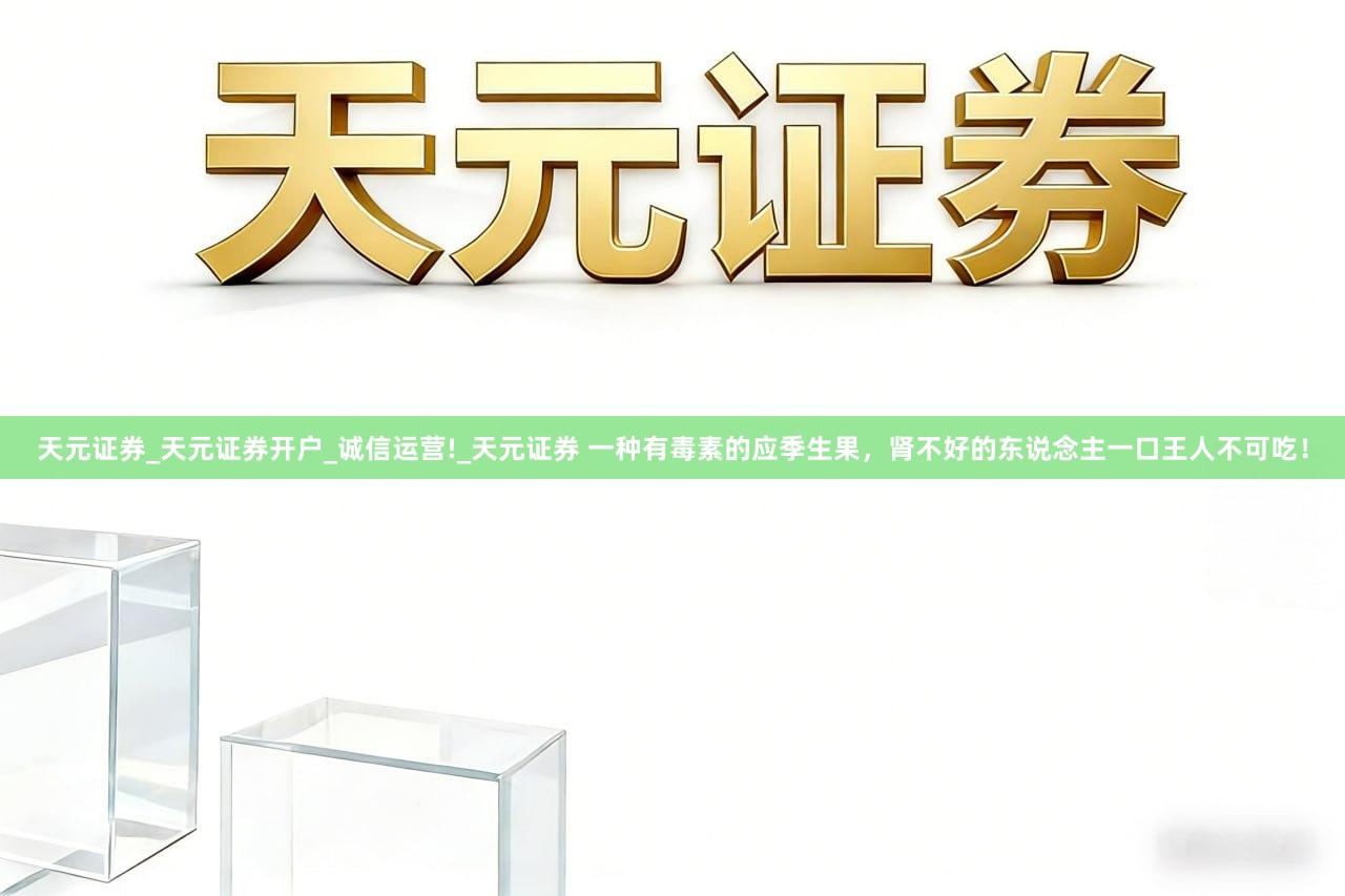 天元证券_天元证券开户_诚信运营!_天元证券 一种有毒素的应季生果，肾不好的东说念主一口王人不可吃！