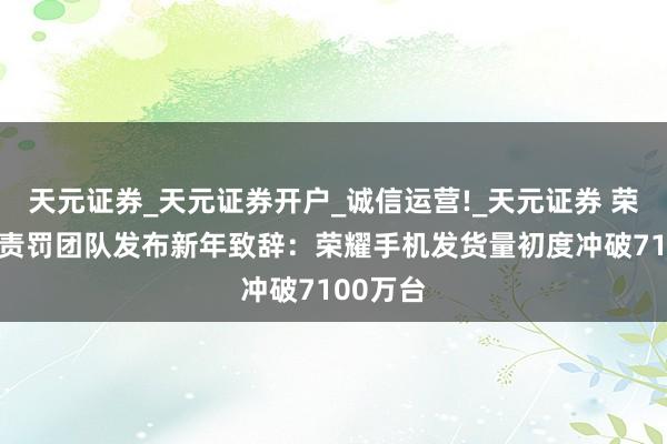 天元证券_天元证券开户_诚信运营!_天元证券 荣耀EMT责罚团队发布新年致辞：荣耀手机发货量初度冲破7100万台