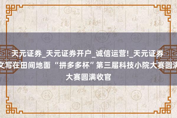 天元证券_天元证券开户_诚信运营!_天元证券 将论文写在田间地面 “拼多多杯”第三届科技小院大赛圆满收官