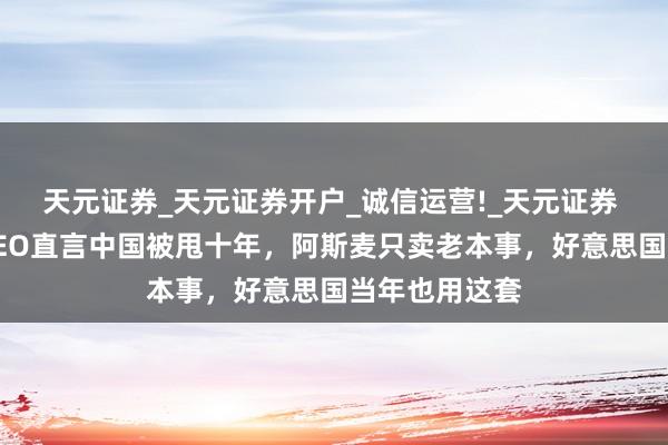 天元证券_天元证券开户_诚信运营!_天元证券 光刻机巨头CEO直言中国被甩十年，阿斯麦只卖老本事，好意思国当年也用这套