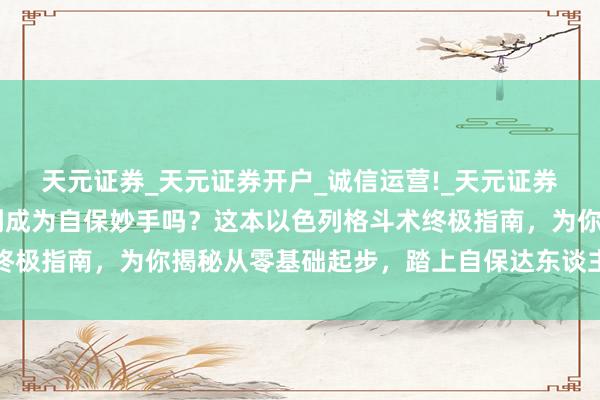 天元证券_天元证券开户_诚信运营!_天元证券 念念从毫无格斗基础到成为自保妙手吗？这本以色列格斗术终极指南，为你揭秘从零基础起步，踏上自保达东谈主之路的诀要