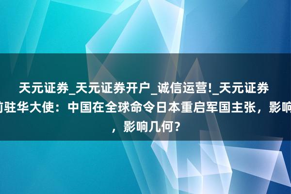 天元证券_天元证券开户_诚信运营!_天元证券 日本前驻华大使：中国在全球命令日本重启军国主张，影响几何？