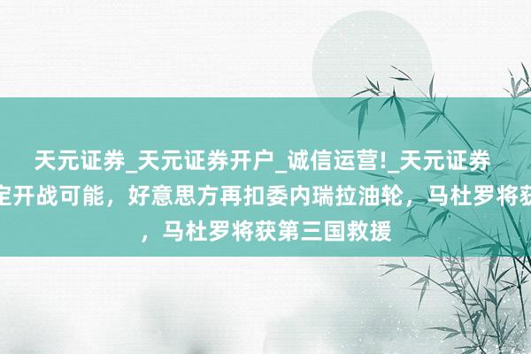 天元证券_天元证券开户_诚信运营!_天元证券 特朗普未否定开战可能，好意思方再扣委内瑞拉油轮，马杜罗将获第三国救援